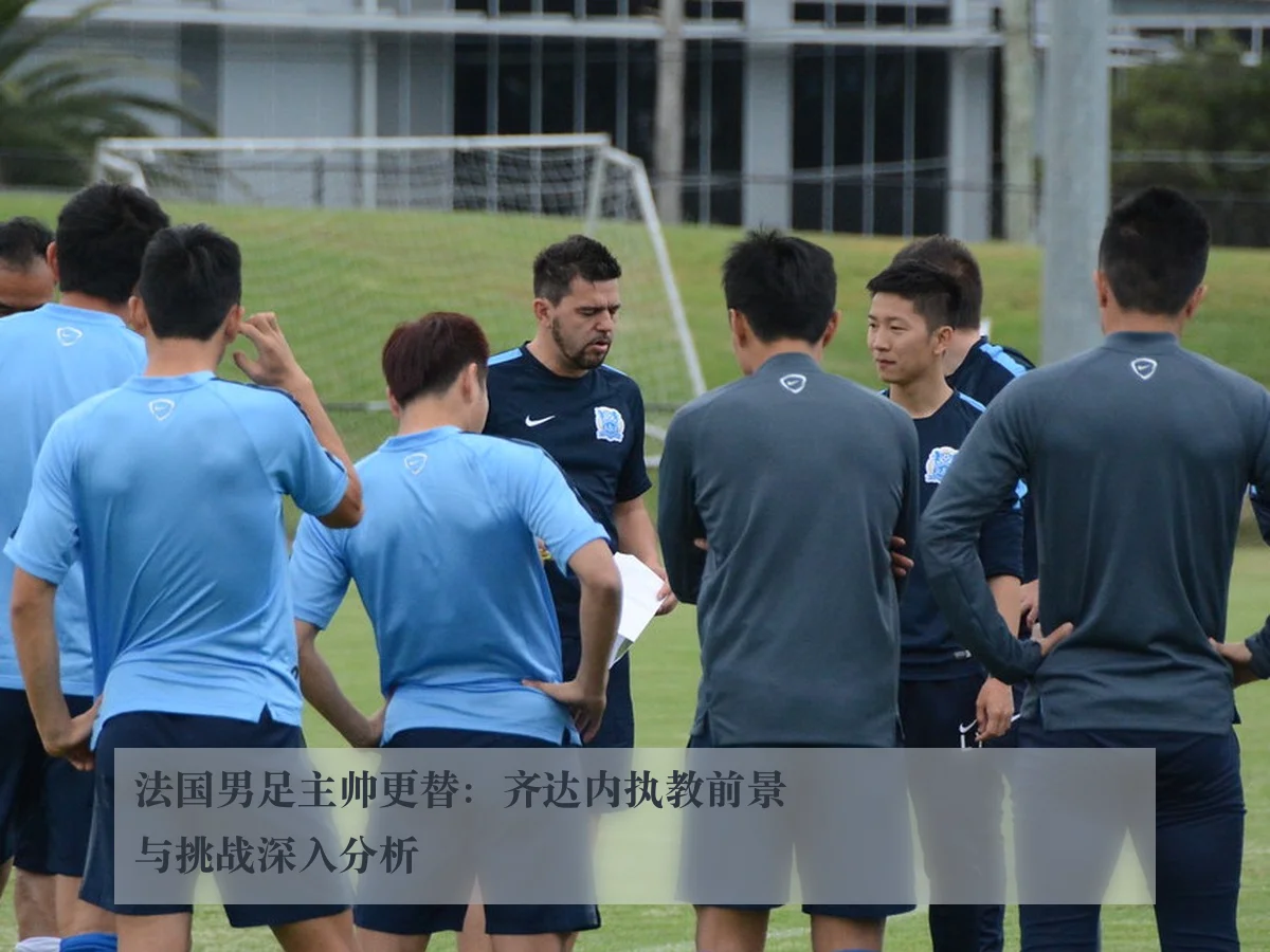 法国男足主帅更替：齐达内执教前景与挑战深入分析