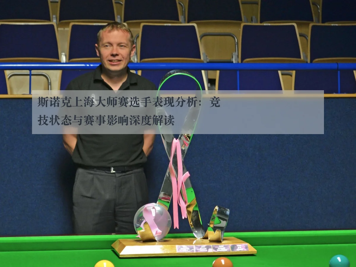斯诺克上海大师赛选手表现分析:竞技状态与赛事影响深度解读